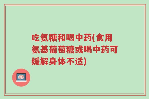 吃氨糖和喝中药(食用氨基葡萄糖或喝中药可缓解身体不适)-第1张图片-超越 吃氨糖和喝中药(食用氨基葡萄糖或喝中药可缓解身体不适)-第1张图片-超越