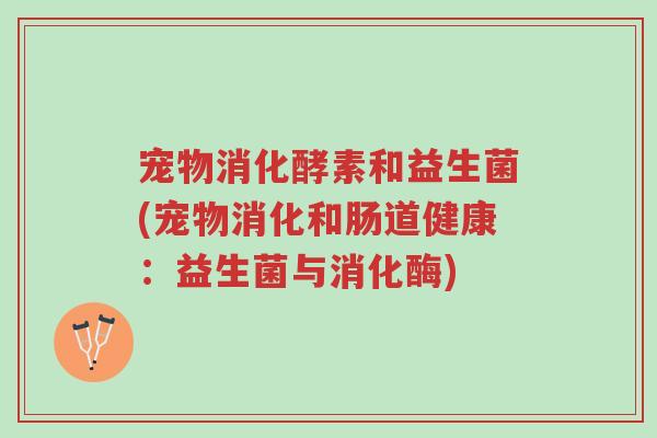 宠物消化酵素和益生菌(宠物消化和肠道健康:益生菌与消化酶)-第1张图片-超越 宠物消化酵素和益生菌(宠物消化和肠道健康:益生菌与消化酶)-第1张图片-超越