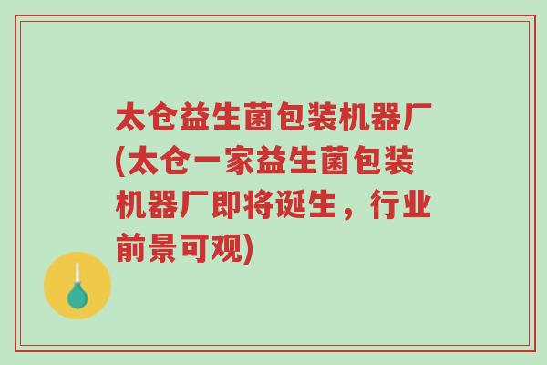 太仓益生菌包装机器厂(太仓一家益生菌包装机器厂即将诞生，行业前景可观)-第1张图片-超越