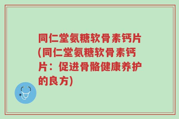 同仁堂氨糖软骨素钙片(同仁堂氨糖软骨素钙片:促进骨骼健康养护的良方)-第1张图片-超越 同仁堂氨糖软骨素钙片(同仁堂氨糖软骨素钙片:促进骨骼健康养护的良方)-第1张图片-超越