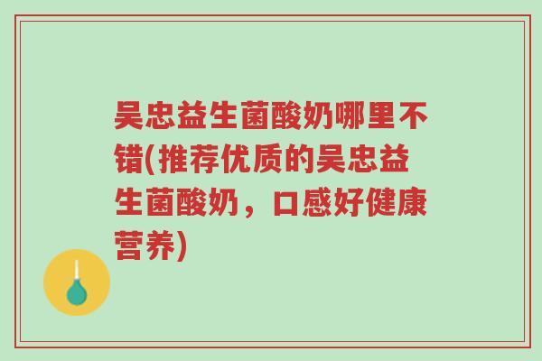 吴忠益生菌酸奶哪里不错(推荐优质的吴忠益生菌酸奶，口感好健康营养)-第1张图片-超越