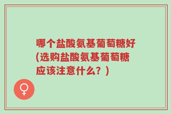 哪个盐酸氨基葡萄糖好(选购盐酸氨基葡萄糖应该注意什么?)-第1张图片-超越 哪个盐酸氨基葡萄糖好(选购盐酸氨基葡萄糖应该注意什么?)-第1张图片-超越