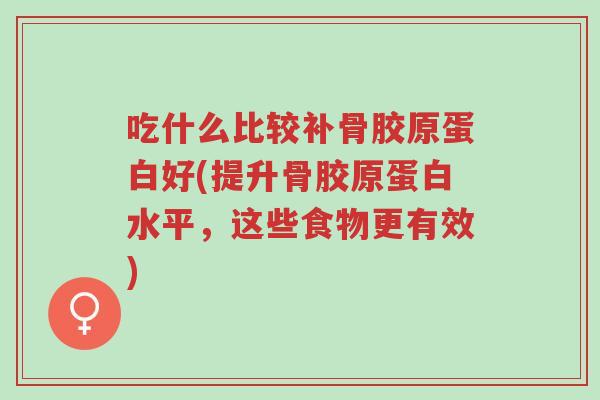 吃什么比较补骨胶原蛋白好(提升骨胶原蛋白水平,这些食物更有效)-第1张图片-超越 吃什么比较补骨胶原蛋白好(提升骨胶原蛋白水平,这些食物更有效)-第1张图片-超越