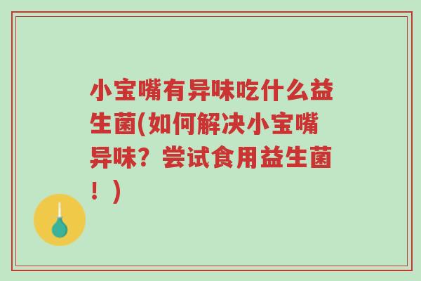 小宝嘴有异味吃什么益生菌(如何解决小宝嘴异味？尝试食用益生菌！)-第1张图片-超越