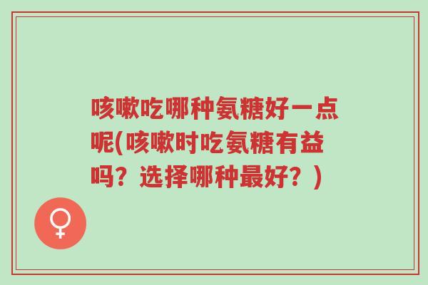 咳嗽吃哪种氨糖好一点呢(咳嗽时吃氨糖有益吗?选择哪种最好?)-第1张图片-超越 咳嗽吃哪种氨糖好一点呢(咳嗽时吃氨糖有益吗?选择哪种最好?)-第1张图片-超越