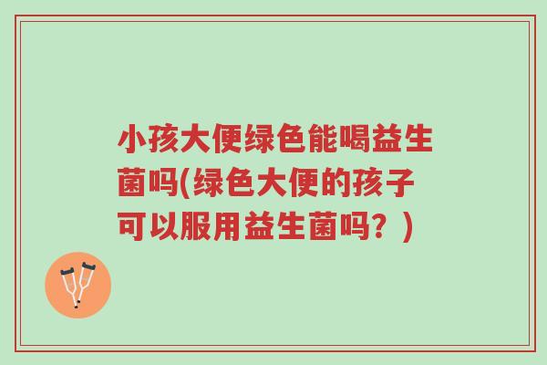 小孩大便绿色能喝益生菌吗(绿色大便的孩子可以服用益生菌吗?)-第1张图片-超越 小孩大便绿色能喝益生菌吗(绿色大便的孩子可以服用益生菌吗?)-第1张图片-超越