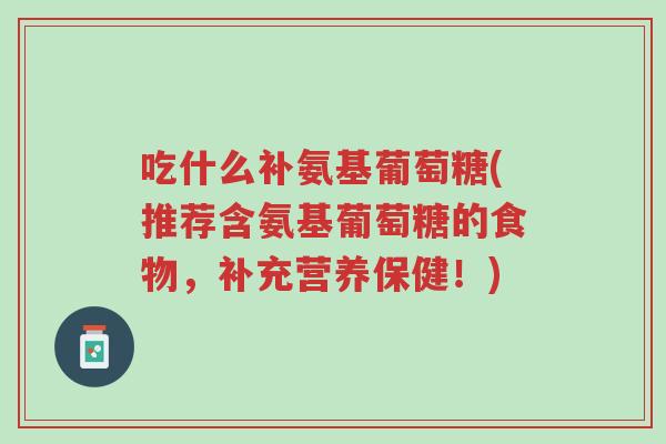 吃什么补氨基葡萄糖(推荐含氨基葡萄糖的食物,补充营养保健!)-第1张图片-超越 吃什么补氨基葡萄糖(推荐含氨基葡萄糖的食物,补充营养保健!)-第1张图片-超越