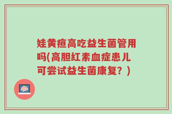 娃黄疸高吃益生菌管用吗(高胆红素血症患儿可尝试益生菌康复？)-第1张图片-超越