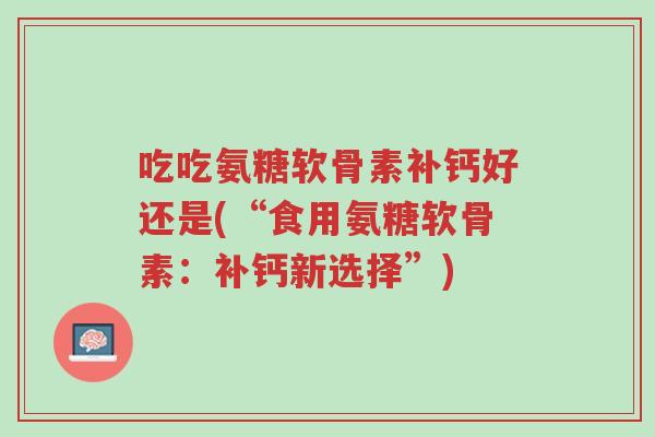 吃吃氨糖软骨素补钙好还是(“食用氨糖软骨素：补钙新选择”)-第1张图片-超越