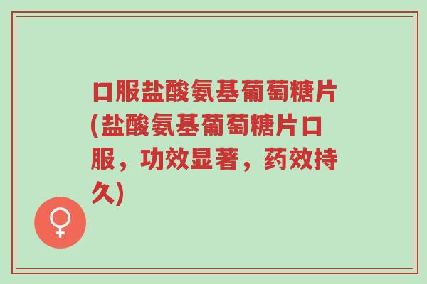 口服盐酸氨基葡萄糖片(盐酸氨基葡萄糖片口服,功效显著,药效持久)-第1张图片-超越 口服盐酸氨基葡萄糖片(盐酸氨基葡萄糖片口服,功效显著,药效持久)-第1张图片-超越