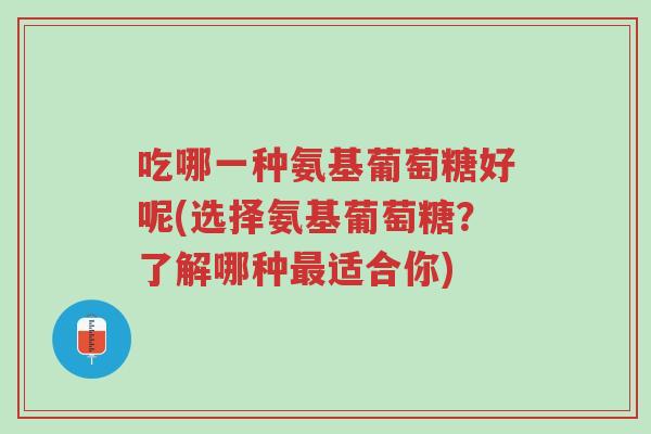 吃哪一种氨基葡萄糖好呢(选择氨基葡萄糖?了解哪种最适合你)-第1张图片-超越 吃哪一种氨基葡萄糖好呢(选择氨基葡萄糖?了解哪种最适合你)-第1张图片-超越