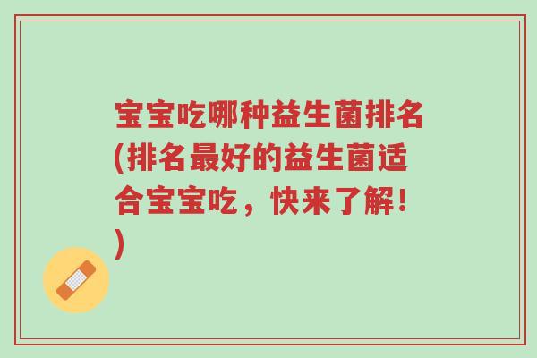 宝宝吃哪种益生菌排名(排名最好的益生菌适合宝宝吃,快来了解!)-第1张图片-超越 宝宝吃哪种益生菌排名(排名最好的益生菌适合宝宝吃,快来了解!)-第1张图片-超越