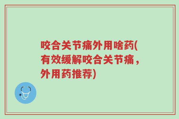 咬合关节痛外用啥药(有效缓解咬合关节痛,外用药推荐)-第1张图片-超越 咬合关节痛外用啥药(有效缓解咬合关节痛,外用药推荐)-第1张图片-超越