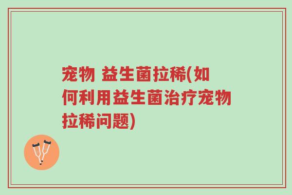 宠物 益生菌拉稀(如何利用益生菌治疗宠物拉稀问题)-第1张图片-超越 宠物 益生菌拉稀(如何利用益生菌治疗宠物拉稀问题)-第1张图片-超越