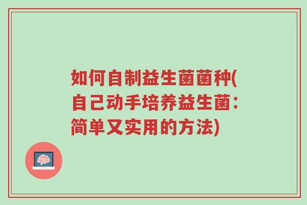 如何自制益生菌菌种(自己动手培养益生菌:简单又实用的方法)-第1张图片-超越 如何自制益生菌菌种(自己动手培养益生菌:简单又实用的方法)-第1张图片-超越
