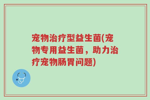 宠物治疗型益生菌(宠物专用益生菌,助力治疗宠物肠胃问题)-第1张图片-超越 宠物治疗型益生菌(宠物专用益生菌,助力治疗宠物肠胃问题)-第1张图片-超越