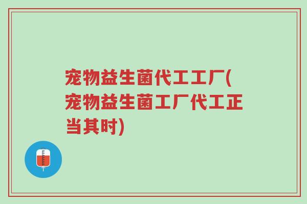 宠物益生菌代工工厂(宠物益生菌工厂代工正当其时)-第1张图片-超越 宠物益生菌代工工厂(宠物益生菌工厂代工正当其时)-第1张图片-超越