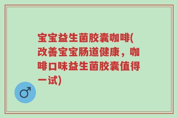 宝宝益生菌胶囊咖啡(改善宝宝肠道健康,咖啡口味益生菌胶囊值得一试)-第1张图片-超越 宝宝益生菌胶囊咖啡(改善宝宝肠道健康,咖啡口味益生菌胶囊值得一试)-第1张图片-超越