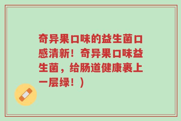 奇异果口味的益生菌口感清新!奇异果口味益生菌,给肠道健康裹上一层绿!)-第1张图片-超越 奇异果口味的益生菌口感清新!奇异果口味益生菌,给肠道健康裹上一层绿!)-第1张图片-超越