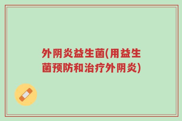外阴炎益生菌(用益生菌预防和治疗外阴炎)-第1张图片-超越