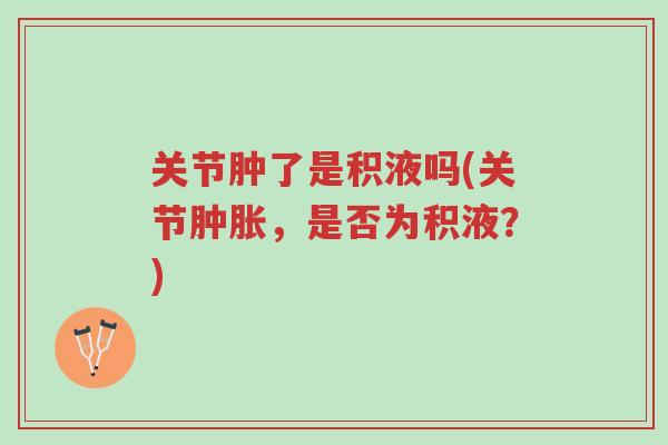 关节肿了是积液吗(关节肿胀,是否为积液?)-第1张图片-超越 关节肿了是积液吗(关节肿胀,是否为积液?)-第1张图片-超越