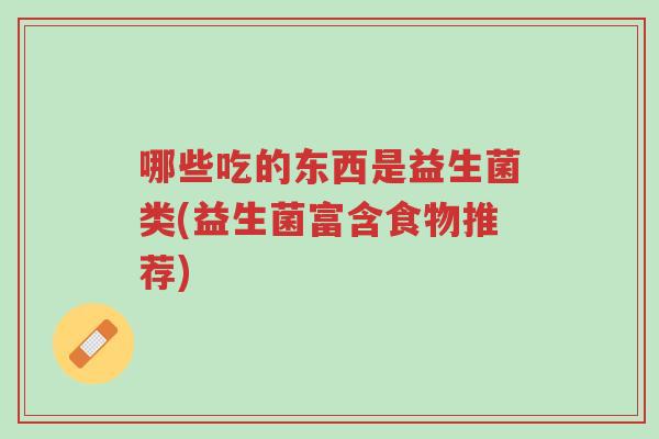 哪些吃的东西是益生菌类(益生菌富含食物推荐)-第1张图片-超越 哪些吃的东西是益生菌类(益生菌富含食物推荐)-第1张图片-超越