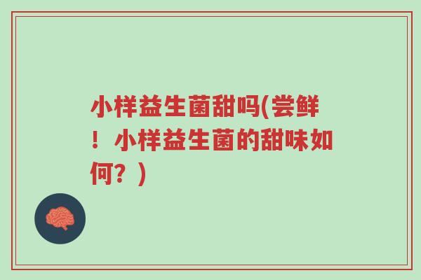 小样益生菌甜吗(尝鲜!小样益生菌的甜味如何?)-第1张图片-超越 小样益生菌甜吗(尝鲜!小样益生菌的甜味如何?)-第1张图片-超越