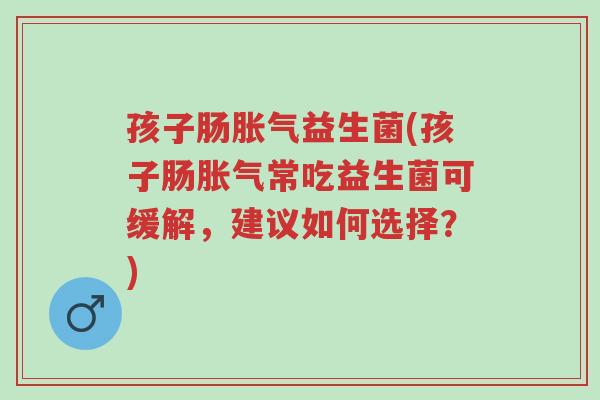孩子肠胀气益生菌(孩子肠胀气常吃益生菌可缓解,建议如何选择?)-第1张图片-超越 孩子肠胀气益生菌(孩子肠胀气常吃益生菌可缓解,建议如何选择?)-第1张图片-超越