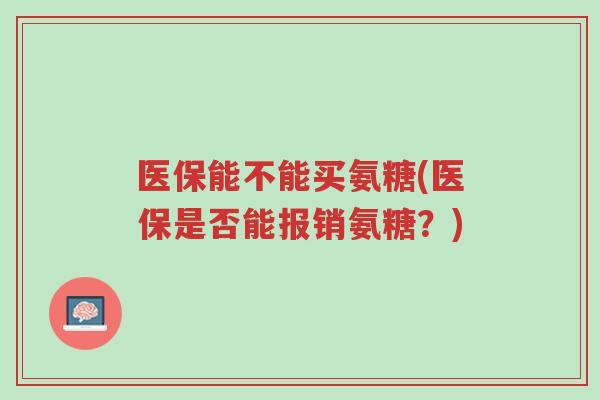 医保能不能买氨糖(医保是否能报销氨糖?)-第1张图片-超越 医保能不能买氨糖(医保是否能报销氨糖?)-第1张图片-超越