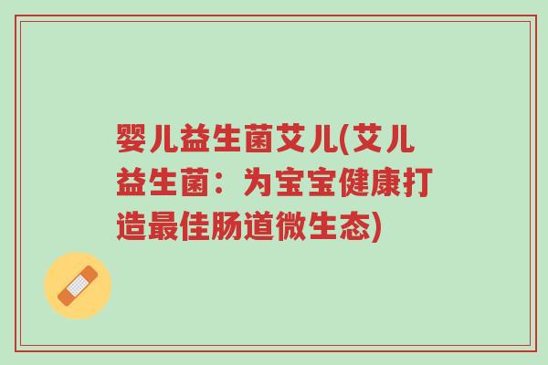 婴儿益生菌艾儿(艾儿益生菌:为宝宝健康打造最佳肠道微生态)-第1张图片-超越 婴儿益生菌艾儿(艾儿益生菌:为宝宝健康打造最佳肠道微生态)-第1张图片-超越
