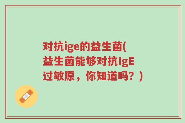 对抗ige的益生菌(益生菌能够对抗IgE过敏原,你知道吗?)-第1张图片-超越 对抗ige的益生菌(益生菌能够对抗IgE过敏原,你知道吗?)-第1张图片-超越