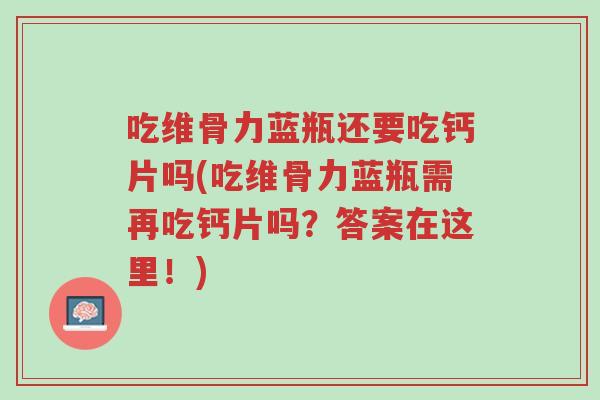 吃维骨力蓝瓶还要吃钙片吗(吃维骨力蓝瓶需再吃钙片吗？答案在这里！)-第1张图片-超越