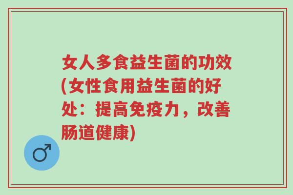 女人多食益生菌的功效(女性食用益生菌的好处:提高免疫力,改善肠道健康)-第1张图片-超越 女人多食益生菌的功效(女性食用益生菌的好处:提高免疫力,改善肠道健康)-第1张图片-超越