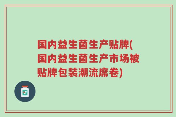 国内益生菌生产贴牌(国内益生菌生产市场被贴牌包装潮流席卷)-第1张图片-超越 国内益生菌生产贴牌(国内益生菌生产市场被贴牌包装潮流席卷)-第1张图片-超越