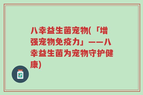 八幸益生菌宠物(「增强宠物免疫力」——八幸益生菌为宠物守护健康)-第1张图片-超越 八幸益生菌宠物(「增强宠物免疫力」——八幸益生菌为宠物守护健康)-第1张图片-超越