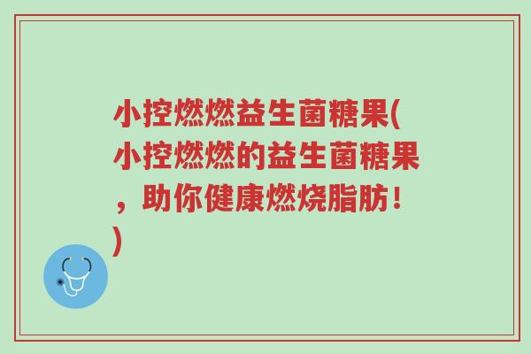 小控燃燃益生菌糖果(小控燃燃的益生菌糖果,助你健康燃烧脂肪!)-第1张图片-超越 小控燃燃益生菌糖果(小控燃燃的益生菌糖果,助你健康燃烧脂肪!)-第1张图片-超越