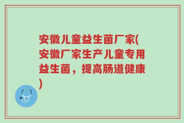 安徽儿童益生菌厂家(安徽厂家生产儿童专用益生菌,提高肠道健康)-第1张图片-超越 安徽儿童益生菌厂家(安徽厂家生产儿童专用益生菌,提高肠道健康)-第1张图片-超越