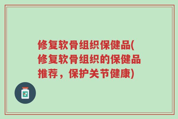 修复软骨组织保健品(修复软骨组织的保健品推荐，保护关节健康)-第1张图片-超越