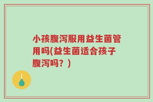 小孩腹泻服用益生菌管用吗(益生菌适合孩子腹泻吗?)-第1张图片-超越 小孩腹泻服用益生菌管用吗(益生菌适合孩子腹泻吗?)-第1张图片-超越
