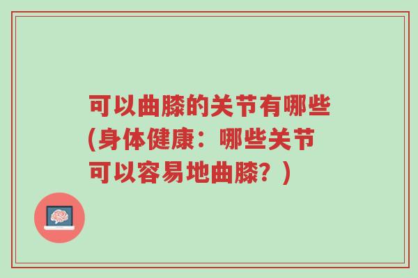 可以曲膝的关节有哪些(身体健康:哪些关节可以容易地曲膝?)-第1张图片-超越 可以曲膝的关节有哪些(身体健康:哪些关节可以容易地曲膝?)-第1张图片-超越