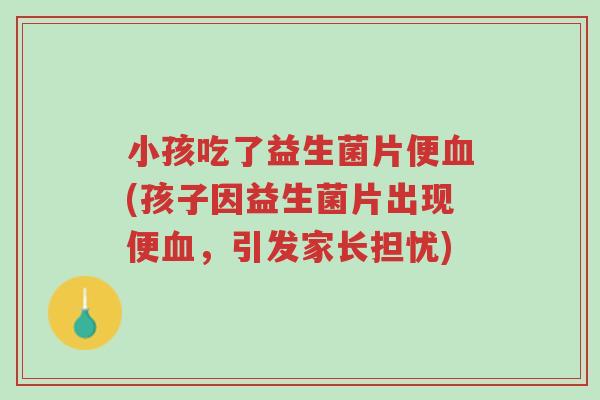 小孩吃了益生菌片便血(孩子因益生菌片出现便血,引发家长担忧)-第1张图片-超越 小孩吃了益生菌片便血(孩子因益生菌片出现便血,引发家长担忧)-第1张图片-超越