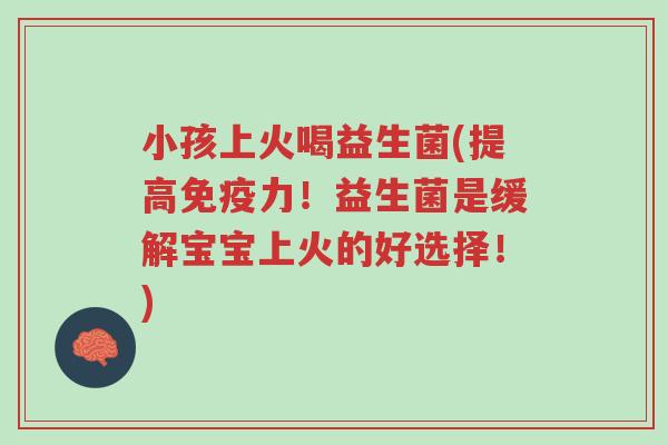 小孩上火喝益生菌(提高免疫力!益生菌是缓解宝宝上火的好选择!)-第1张图片-超越 小孩上火喝益生菌(提高免疫力!益生菌是缓解宝宝上火的好选择!)-第1张图片-超越