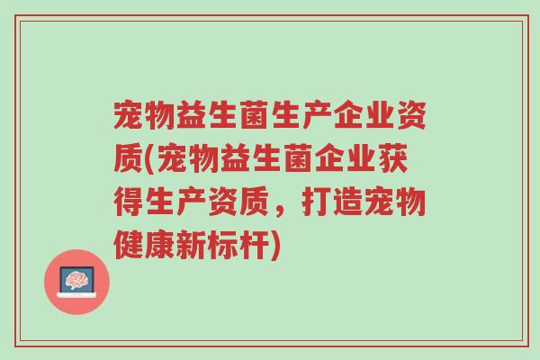 宠物益生菌生产企业资质(宠物益生菌企业获得生产资质,打造宠物健康新标杆)-第1张图片-超越 宠物益生菌生产企业资质(宠物益生菌企业获得生产资质,打造宠物健康新标杆)-第1张图片-超越