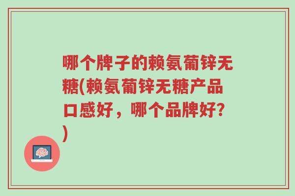 哪个牌子的赖氨葡锌无糖(赖氨葡锌无糖产品口感好,哪个品牌好?)-第1张图片-超越 哪个牌子的赖氨葡锌无糖(赖氨葡锌无糖产品口感好,哪个品牌好?)-第1张图片-超越