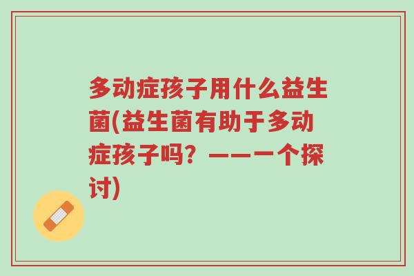 多动症孩子用什么益生菌(益生菌有助于多动症孩子吗?——一个探讨)-第1张图片-超越 多动症孩子用什么益生菌(益生菌有助于多动症孩子吗?——一个探讨)-第1张图片-超越