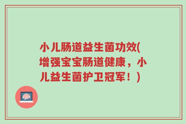 小儿肠道益生菌功效(增强宝宝肠道健康，小儿益生菌护卫冠军！)-第1张图片-超越