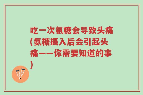 吃一次氨糖会导致头痛(氨糖摄入后会引起头痛——你需要知道的事)-第1张图片-超越 吃一次氨糖会导致头痛(氨糖摄入后会引起头痛——你需要知道的事)-第1张图片-超越