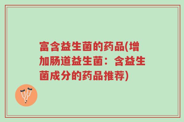 富含益生菌的药品(增加肠道益生菌：含益生菌成分的药品推荐)-第1张图片-超越