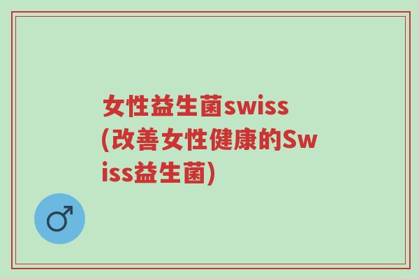 女性益生菌swiss(改善女性健康的Swiss益生菌)-第1张图片-超越