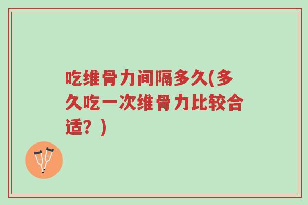 吃维骨力间隔多久(多久吃一次维骨力比较合适？)-第1张图片-超越